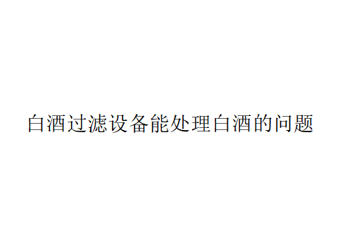 白酒過濾設備能處理白酒的哪些問題？