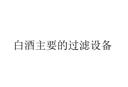 白酒主要的過濾設備（白酒有哪些過濾設備？）